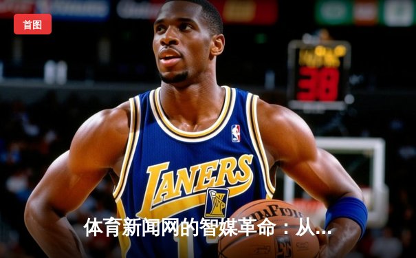 体育新闻网的智媒革命：从信息传递到价值共创的深度跃迁
