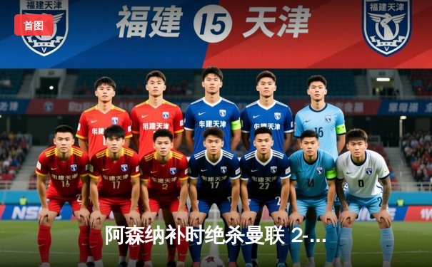 阿森纳补时绝杀曼联 2-1险胜保持争冠悬念