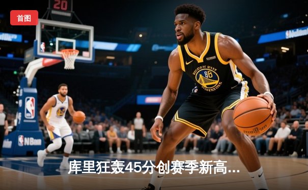 库里狂轰45分创赛季新高 勇士加时险胜凯尔特人 总决赛预演火药味十足