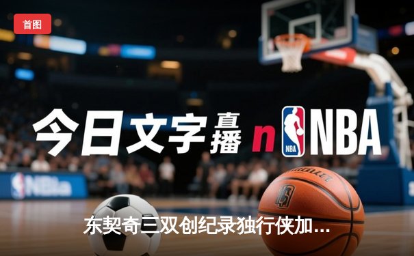 东契奇三双创纪录独行侠加时险胜雷霆，NBA季后赛次回合上演惊天逆转