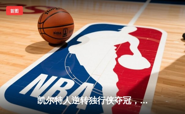 凯尔特人逆转独行侠夺冠，塔图姆荣膺FMVP