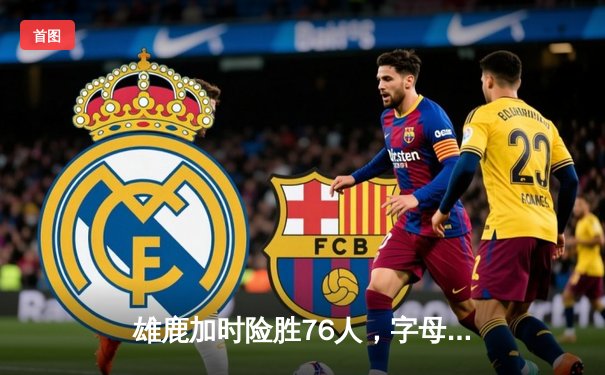 雄鹿加时险胜76人，字母哥32+11+7统治攻防，恩比德空砍29+14