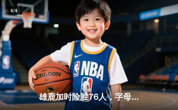 雄鹿加时险胜76人，字母哥32+11+7统治攻防，恩比德空砍29+14 - 4