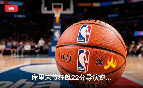 库里末节狂飙22分导演逆转，勇士险胜凯尔特人扳平总决赛