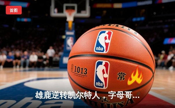 雄鹿逆转凯尔特人，字母哥43分率队锁定季后赛席位