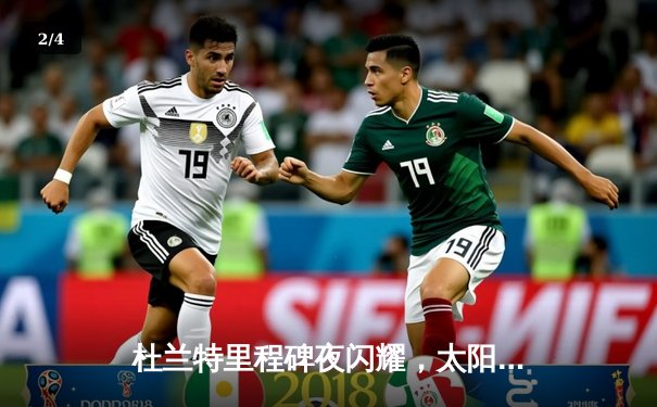 杜兰特里程碑夜闪耀，太阳加时险胜掘金终结对手六连胜 - 2