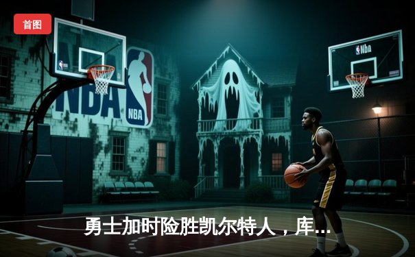 勇士加时险胜凯尔特人，库里狂砍43分创总决赛纪录