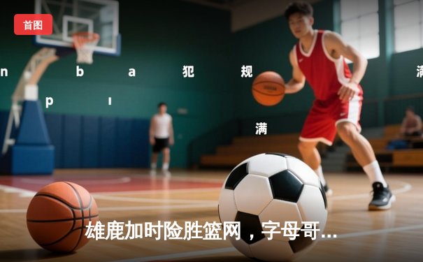 雄鹿加时险胜篮网，字母哥44分14篮板制霸内线，杜兰特空砍32分