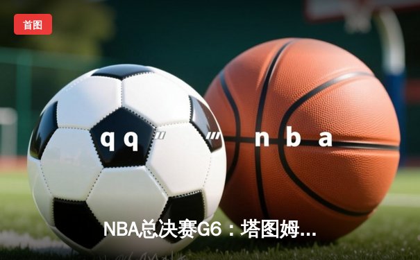 NBA总决赛G6：塔图姆36分率凯尔特人逆转勇士，拖入抢七大战