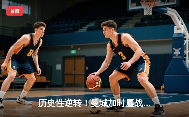 历史性逆转！曼城加时鏖战3-2淘汰皇马，时隔一年再进欧冠决赛