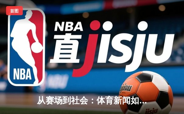 从赛场到社会：体育新闻如何塑造国民精神与时代价值